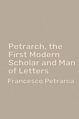 Petrarch, The First Modern Scholar and Man of Letters