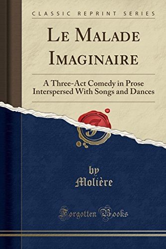 Le Malade Imaginaire: A Three-Act Comedy in Prose Interspersed With Songs and Dances (Classic Reprint)