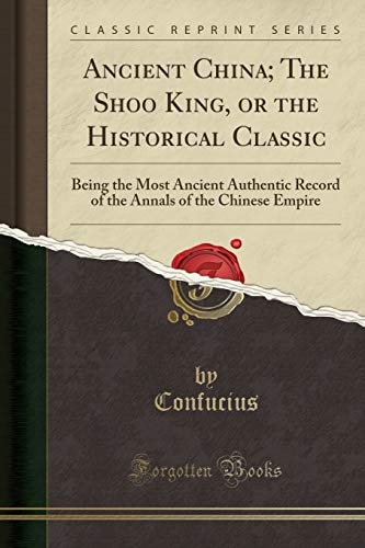 Ancient China; The Shoo King, or the Historical Classic: Being the Most Ancient Authentic Record of the Annals of the Chinese Empire (Classic Reprint)